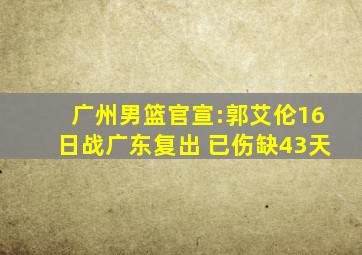 广州男篮官宣:郭艾伦16日战广东复出 已伤缺43天